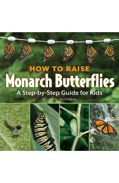 How to Raise Monarch Butterflies: A Step-By-Step Guide for Kids - Carol Pasternak