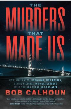 The Murders That Made Us: How Vigilantes, Hoodlums, Mob Bosses, Serial Killers, and Cult Leaders Built the San Francisco Bay Area - Bob Calhoun