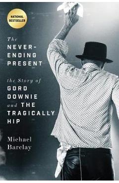 The Never-Ending Present: The Story of Gord Downie and the Tragically Hip - Michael Barclay