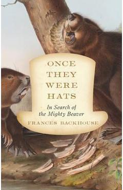 Once They Were Hats: In Search of the Mighty Beaver - Frances Backhouse