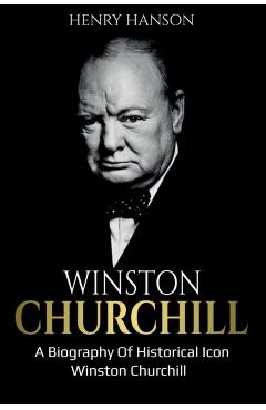 Winston Churchill: A Biography of Historical Icon Winston Churchill - Henry Hanson