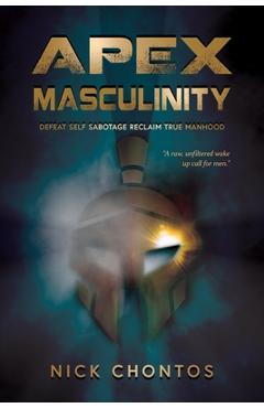 Apex Masculinity: Defeat Self Sabotage Reclaim True Manhood - Nick Chontos
