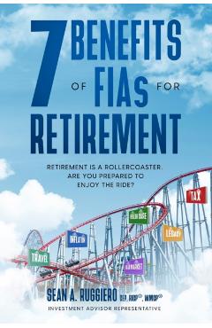 7 Benefits of FIAs For Retirement: Retirement is a Rollercoaster, Are You Prepared to Enjoy the Ride? - Sean Ruggiero