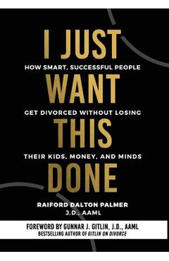 I Just Want This Done: How Smart, Successful People Get Divorced without Losing their Kids, Money, and Minds - Raiford Palmer