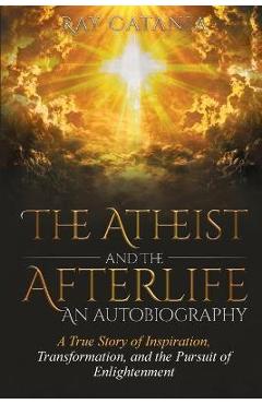 The Atheist and the Afterlife - an Autobiography: A True Story of Inspiration, Transformation, and the Pursuit of Enlightenment - Ray Catania