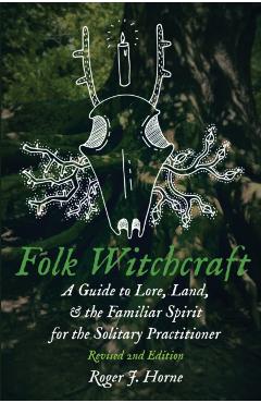Folk Witchcraft: A Guide to Lore, Land, and the Familiar Spirit for the Solitary Practitioner - Roger J. Horne
