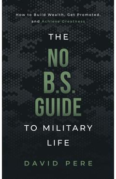 The No B.S. Guide to Military Life: How to build wealth, get promoted, and achieve greatness - David Pere