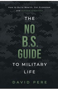 The No B.S. Guide to Military Life: How to build wealth, get promoted, and achieve greatness - David Pere