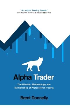 Alpha Trader: The Mindset, Methodology and Mathematics of Professional Trading - Brent Donnelly