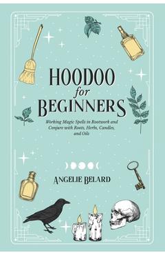 Hoodoo For Beginners: Working Magic Spells in Rootwork and Conjure with Roots, Herbs, Candles, and Oils - Angelie Belard