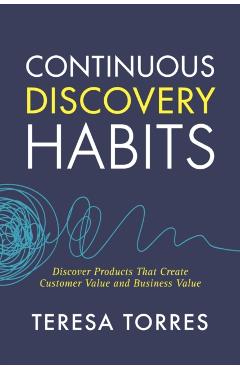 Continuous Discovery Habits: Discover Products that Create Customer Value and Business Value - Teresa Torres