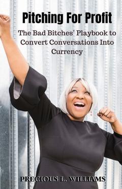 Pitching for Profit: The Bad Bitches\' Playbook to Convert Conversations into Currency - Precious Williams