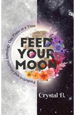 Feed Your Moon: Predictive and Mindful Astrology One Phase at a Time - Crystal B