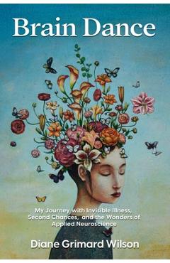 Brain Dance: My Journey with Invisible Illness, Second Chances, and the Wonders of Applied Neuroscience - Diane Grimard Wilson
