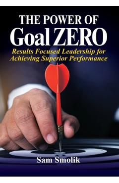 The Power of Goal ZERO: Results Focused Leadership for Achieving Superior Performance - Sam Smolik