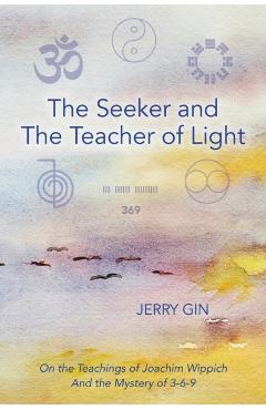 The Seeker and The Teacher of Light: On the Teachings of Joachim Wippich and the Mystery of 3-6-9 - Jerry Gin