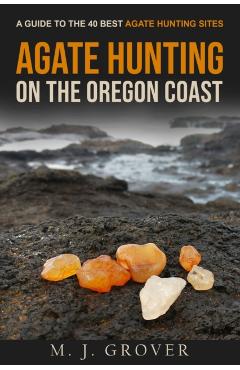 Agate Hunting on the Oregon Coast: A Guide to the 40 Best Agate Hunting Sites - M. J. Grover