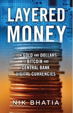 Layered Money: From Gold and Dollars to Bitcoin and Central Bank Digital Currencies - Nik Bhatia