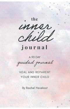 The Inner Child Journal: A 90 Day Guided Journal To Heal and Reparent Your Inner Child - Rachel Havekost
