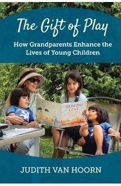 The Gift of Play: How Grandparents Enhance the Lives of Young Children - Judith Van Hoorn