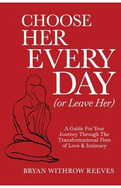 Choose Her Every Day (or Leave Her): A Guide for Your Journey Through the Transformational Fires of Love & Intimacy - Bryan W. Reeves