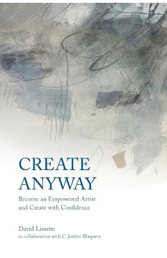 Create Anyway: Become an Empowered Artist and Create with Confidence - David Limrite