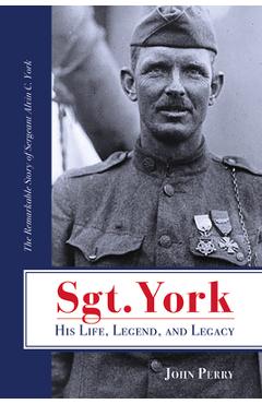 Sgt. York His Life, Legend, and Legacy: The Remarkable Story of Sergeant Alvin C. York