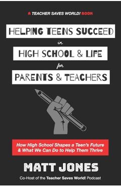 Helping Teens Succeed in High School & Life for Parents & Teachers: How High School Shapes a Teen\'s Future and What We Can Do to Help Them Thrive - Matt Jones