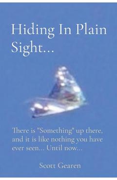 Hiding In Plain Sight...: There is Something up there, and it is like nothing you have ever seen... Until now... - Scott Gearen