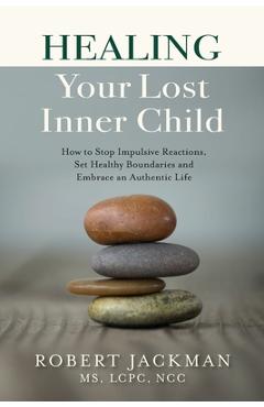 Healing Your Lost Inner Child: How to Stop Impulsive Reactions, Set Healthy Boundaries and Embrace an Authentic Life - Robert Jackman