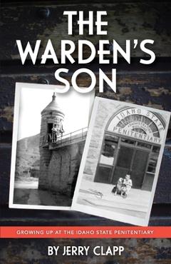 The Warden\'s Son: Growing Up at the Idaho State Penitentiary - Jerry Clapp
