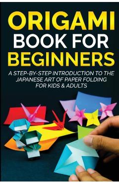 Origami Book For Beginners: A Step-By-Step Introduction To The Japanese Art Of Paper Folding For Kids & Adults - Yuto Kanazawa