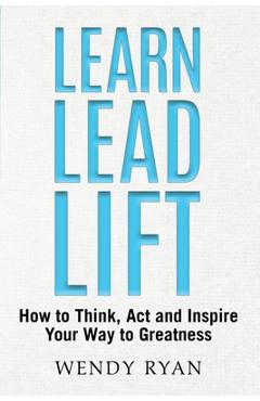 Learn Lead Lift: How to Think, Act and Inspire Your Way to Greatness - Wendy Ryan