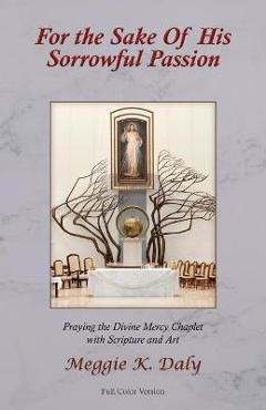 For the Sake of His Sorrowful Passion: Praying the Divine Mercy Chaplet with Scripture and Art (Color Version) - Meggie K. Daly