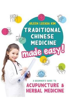 Traditional Chinese Medicine Made Easy!: A Beginner\'s Guide to Acupuncture and Herbal Medicine - Aileen Lozada Kim