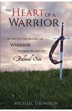 The Heart of a Warrior: Before You Can Become the Warrior You Must Become the Beloved Son - Michael Thompson