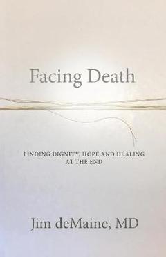 Facing Death: Finding Dignity, Hope and Healing at the End - Jim Demaine