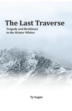 The Last Traverse; Tragedy and Resilience in the Winter Whites - Ty Gagne