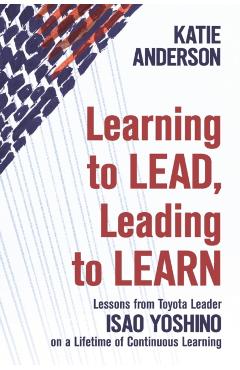Learning to Lead, Leading to Learn: Lessons from Toyota Leader Isao Yoshino on a Lifetime of Continuous Learning - Isao Yoshino
