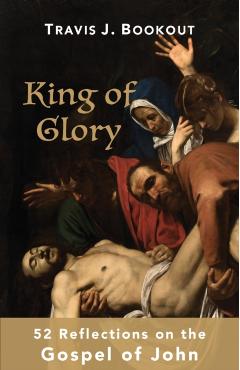 King of Glory: 52 Reflections on the Gospel of John - Travis J. Bookout