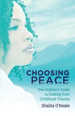 Choosing Peace: One Orphan\'s Guide to Healing from Childhood Trauma - Shalita O\'neale