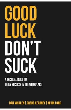 Good Luck Don\'t Suck: A Tactical Guide to Early Success in the Workplace - Dan Whalen