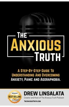 The Anxious Truth: A Step-By-Step Guide To Understanding and Overcoming Panic, Anxiety, and Agoraphobia - Drew Linsalata
