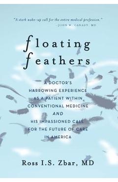 Floating Feathers: A Doctor\'s Harrowing Experience as a Patient Within Conventional Medicine --- and an Impassioned Call for the Future o - Ross I. S. Zbar