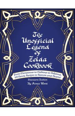 The Unofficial Legend Of Zelda Cookbook: From Monstrous to Dubious to Delicious, 195 Heroic Recipes to Restore your Hearts! - Aimee Wood