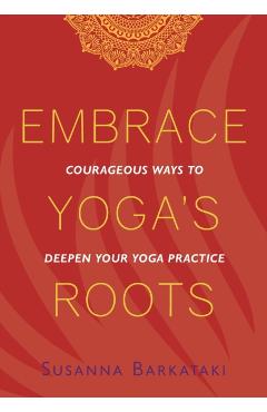 Embrace Yoga's Roots: Courageous Ways to Deepen Your Yoga Practice - Susanna Barkataki