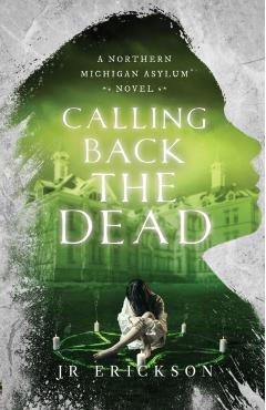 Calling Back the Dead: A Northern Michigan Asylum Novel - J. R. Erickson