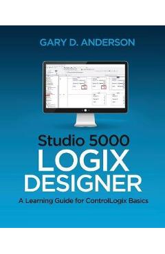 Studio 5000 Logix Designer: A Learning Guide for ControlLogix Basics - Gary D. Anderson
