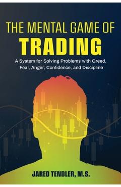The Mental Game of Trading: A System for Solving Problems with Greed, Fear, Anger, Confidence, and Discipline - Jared Tendler