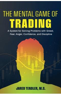 The Mental Game of Trading: A System for Solving Problems with Greed, Fear, Anger, Confidence, and Discipline - Jared Tendler